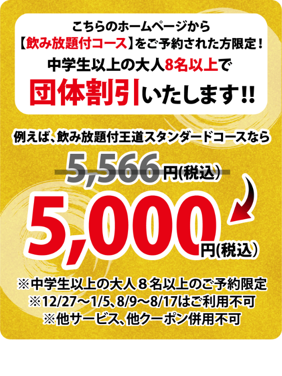 こちらのホームページから【飲放題付コース】をご予約された方限定!中学生以上の大人8名以上で団体割引いたします!!