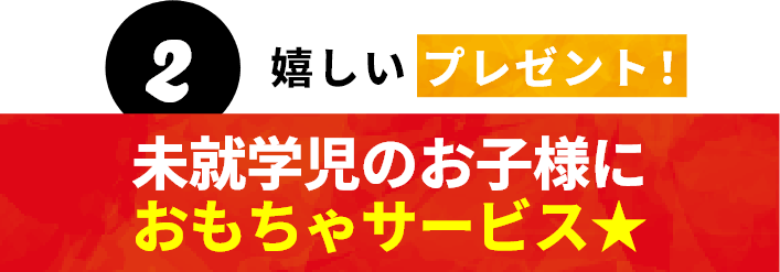 2 嬉しいプレゼント!未就学児のお子様におもちゃサービス★